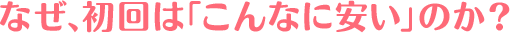 なぜ、初回はこんなに安いのか?