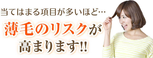 当てはまる項目が多いほど、薄毛のリスクが高まります!